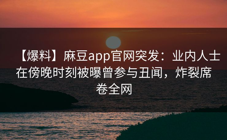【爆料】麻豆app官网突发：业内人士在傍晚时刻被曝曾参与丑闻，炸裂席卷全网