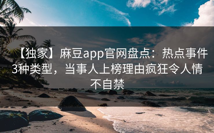 【独家】麻豆app官网盘点：热点事件3种类型，当事人上榜理由疯狂令人情不自禁