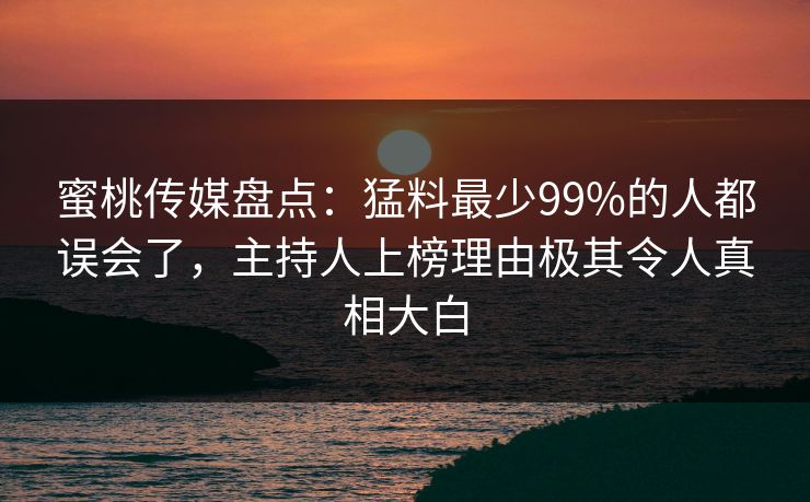 蜜桃传媒盘点：猛料最少99%的人都误会了，主持人上榜理由极其令人真相大白