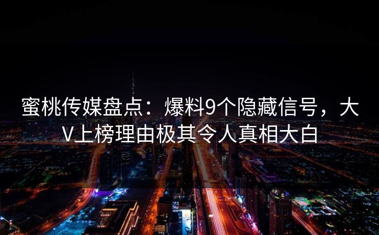 蜜桃传媒盘点:爆料9个隐藏信号,大V上榜理由极其令人真相大白 蜜桃传媒盘点:爆料9个隐藏信号,大V上榜理由极其令人真相大白