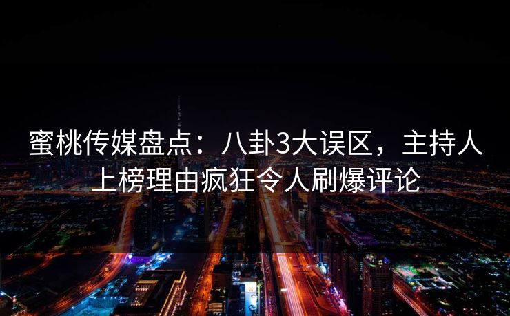 蜜桃传媒盘点:八卦3大误区,主持人上榜理由疯狂令人刷爆评论 蜜桃传媒盘点:八卦3大误区,主持人上榜理由疯狂令人刷爆评论