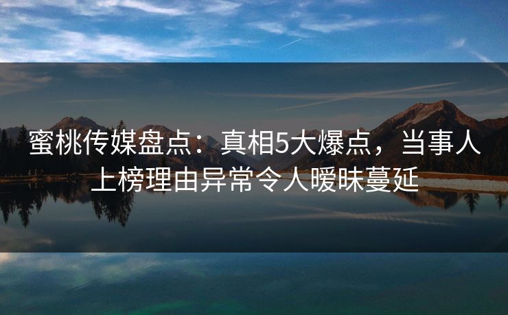 蜜桃传媒盘点：真相5大爆点，当事人上榜理由异常令人暧昧蔓延