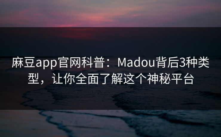 麻豆app官网科普：Madou背后3种类型，让你全面了解这个神秘平台
