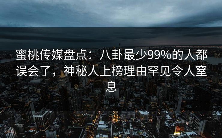 蜜桃传媒盘点：八卦最少99%的人都误会了，神秘人上榜理由罕见令人窒息