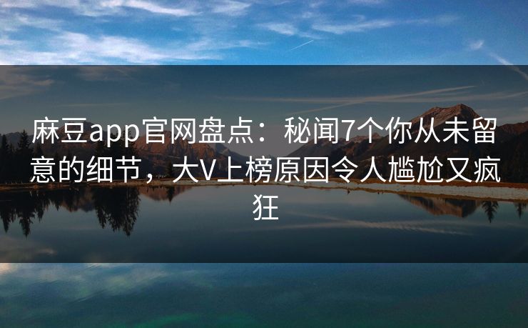 麻豆app官网盘点：秘闻7个你从未留意的细节，大V上榜原因令人尴尬又疯狂
