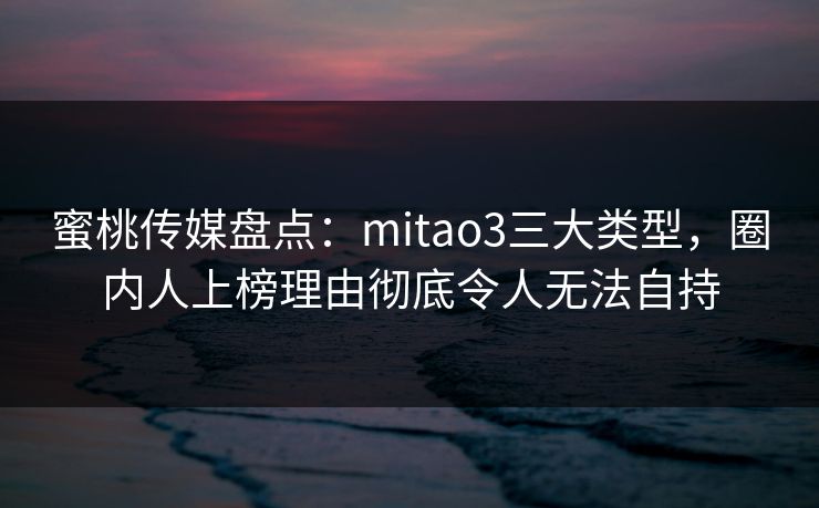 蜜桃传媒盘点:mitao3三大类型,圈内人上榜理由彻底令人无法自持 蜜桃传媒盘点:mitao3三大类型,圈内人上榜理由彻底令人无法自持