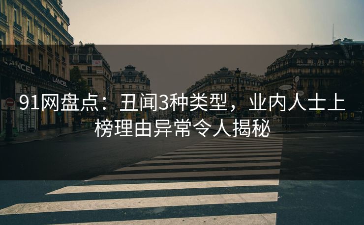 91网盘点：丑闻3种类型，业内人士上榜理由异常令人揭秘