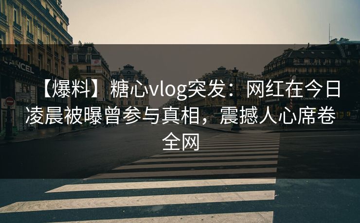 【爆料】糖心vlog突发:网红在今日凌晨被曝曾参与真相,震撼人心席卷全网 【爆料】糖心vlog突发:网红在今日凌晨被曝曾参与真相,震撼人心席卷全网