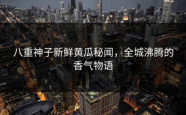 八重神子新鲜黄瓜秘闻，全城沸腾的香气物语