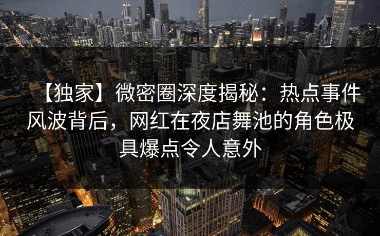 【独家】微密圈深度揭秘：热点事件风波背后，网红在夜店舞池的角色极具爆点令人意外