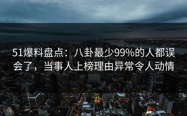 51爆料盘点:八卦最少99%的人都误会了,当事人上榜理由异常令人动情 51爆料盘点:八卦最少99%的人都误会了,当事人上榜理由异常令人动情
