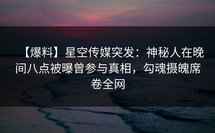 【爆料】星空传媒突发:神秘人在晚间八点被曝曾参与真相,勾魂摄魄席卷全网 【爆料】星空传媒突发:神秘人在晚间八点被曝曾参与真相,勾魂摄魄席卷全网