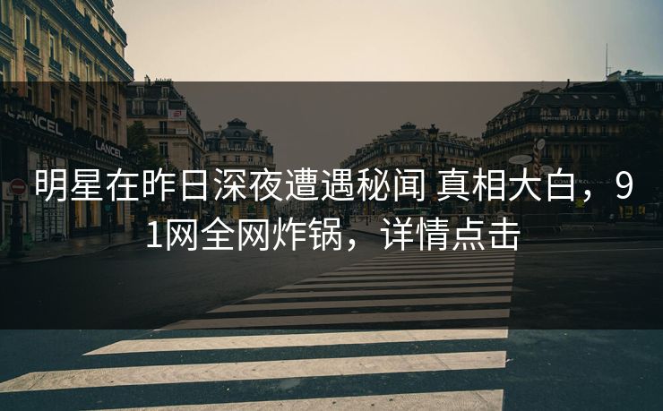 明星在昨日深夜遭遇秘闻 真相大白,91网全网炸锅,详情点击 明星在昨日深夜遭遇秘闻 真相大白,91网全网炸锅,详情点击