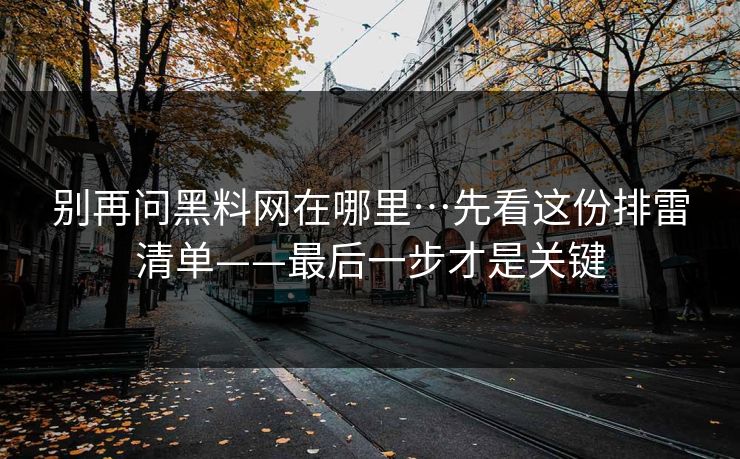 别再问黑料网在哪里…先看这份排雷清单——最后一步才是关键