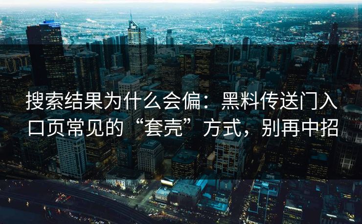 搜索结果为什么会偏：黑料传送门入口页常见的“套壳”方式，别再中招