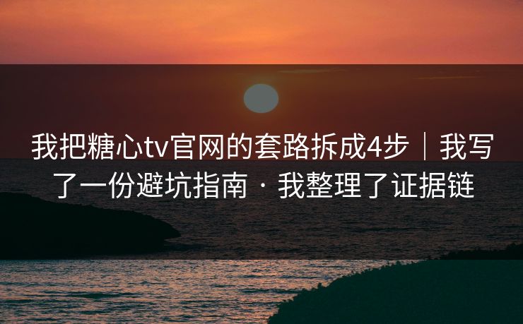 我把糖心tv官网的套路拆成4步｜我写了一份避坑指南 · 我整理了证据链