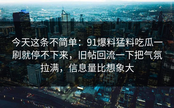 今天这条不简单:91爆料猛料吃瓜一刷就停不下来,旧帖回流一下把气氛拉满,信息量比想象大 今天这条不简单:91爆料猛料吃瓜一刷就停不下来,旧帖回流一下把气氛拉满,信息量比想象大
