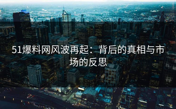 51爆料网风波再起：背后的真相与市场的反思