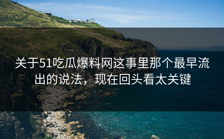 关于51吃瓜爆料网这事里那个最早流出的说法，现在回头看太关键