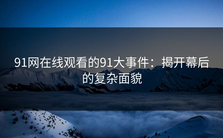 91网在线观看的91大事件：揭开幕后的复杂面貌