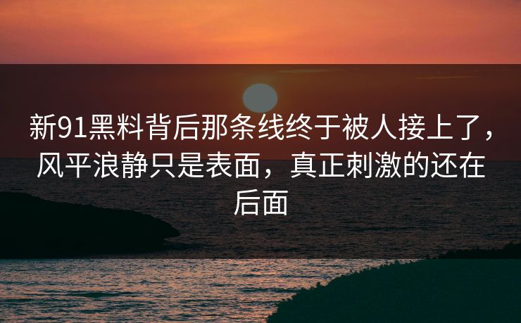 新91黑料背后那条线终于被人接上了,风平浪静只是表面,真正刺激的还在后面 新91黑料背后那条线终于被人接上了,风平浪静只是表面,真正刺激的还在后面
