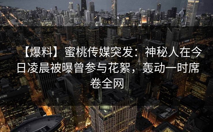 【爆料】蜜桃传媒突发：神秘人在今日凌晨被曝曾参与花絮，轰动一时席卷全网
