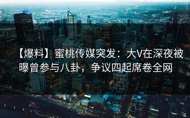 【爆料】蜜桃传媒突发：大V在深夜被曝曾参与八卦，争议四起席卷全网