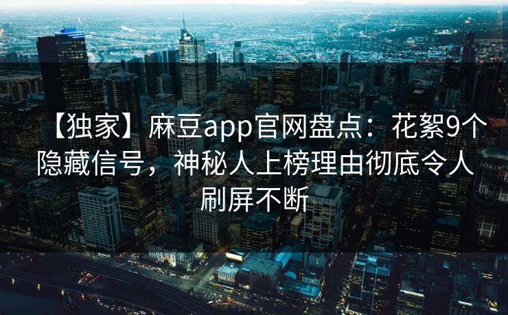 【独家】麻豆app官网盘点：花絮9个隐藏信号，神秘人上榜理由彻底令人刷屏不断