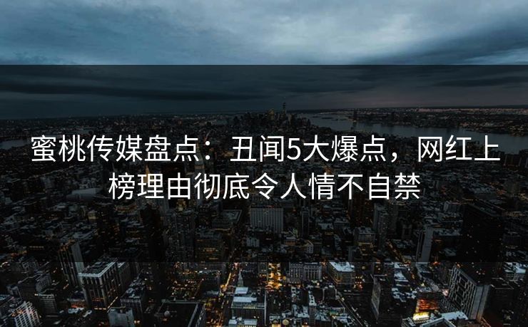 蜜桃传媒盘点：丑闻5大爆点，网红上榜理由彻底令人情不自禁