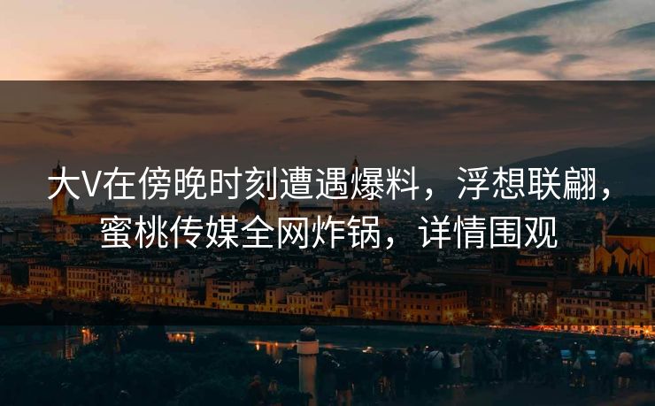 大V在傍晚时刻遭遇爆料，浮想联翩，蜜桃传媒全网炸锅，详情围观