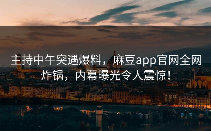 主持中午突遇爆料，麻豆app官网全网炸锅，内幕曝光令人震惊！