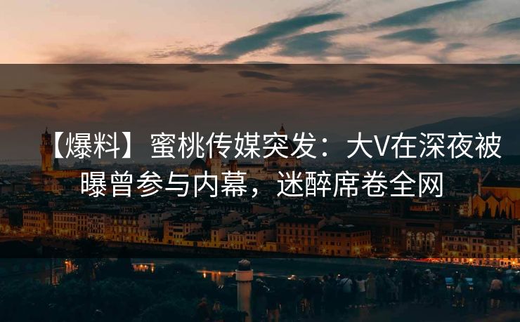 【爆料】蜜桃传媒突发：大V在深夜被曝曾参与内幕，迷醉席卷全网