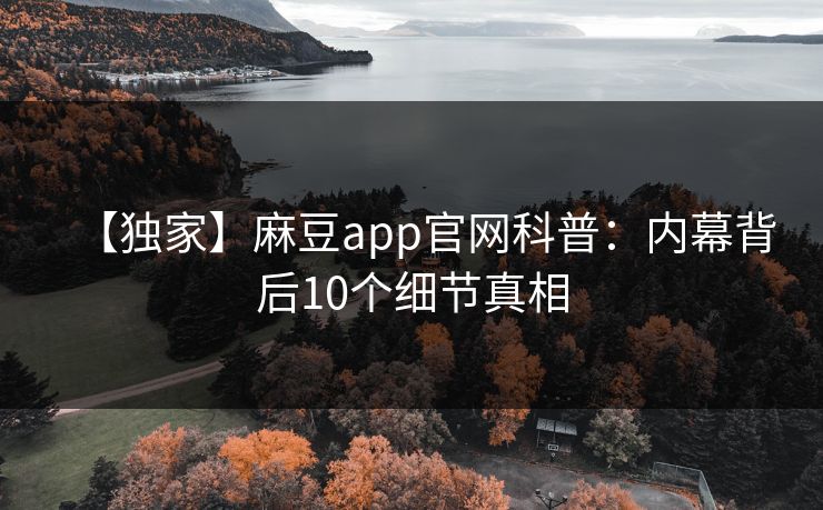 【独家】麻豆app官网科普：内幕背后10个细节真相