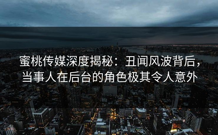蜜桃传媒深度揭秘：丑闻风波背后，当事人在后台的角色极其令人意外