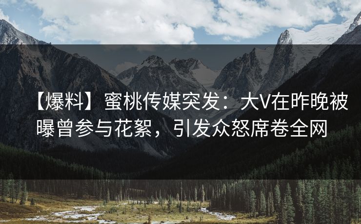 【爆料】蜜桃传媒突发：大V在昨晚被曝曾参与花絮，引发众怒席卷全网