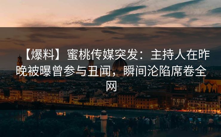 【爆料】蜜桃传媒突发：主持人在昨晚被曝曾参与丑闻，瞬间沦陷席卷全网