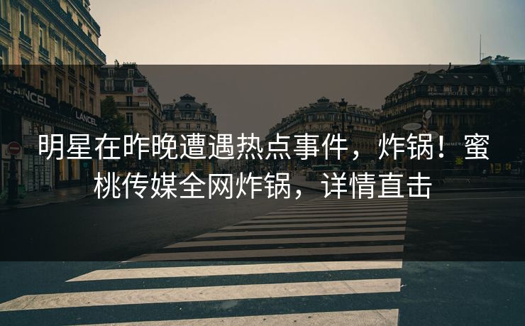 明星在昨晚遭遇热点事件，炸锅！蜜桃传媒全网炸锅，详情直击