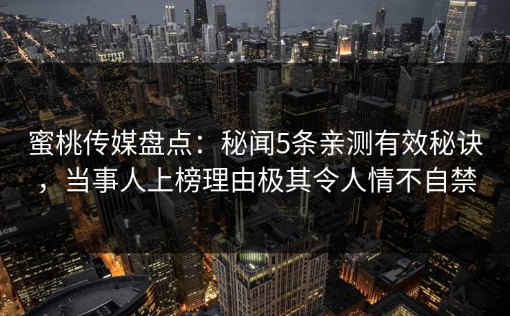 蜜桃传媒盘点：秘闻5条亲测有效秘诀，当事人上榜理由极其令人情不自禁
