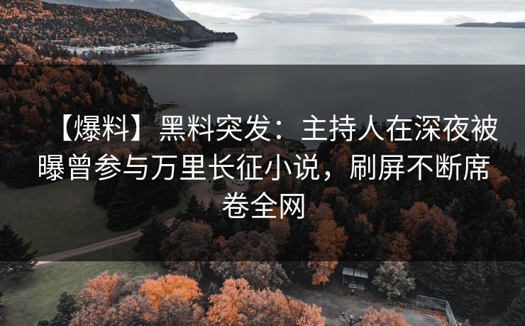【爆料】黑料突发：主持人在深夜被曝曾参与万里长征小说，刷屏不断席卷全网
