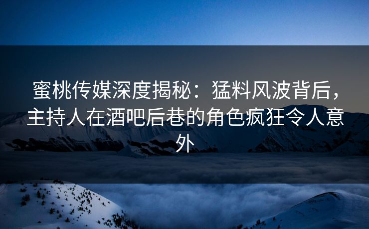 蜜桃传媒深度揭秘：猛料风波背后，主持人在酒吧后巷的角色疯狂令人意外