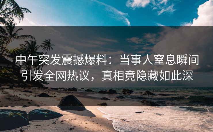 中午突发震撼爆料：当事人窒息瞬间引发全网热议，真相竟隐藏如此深