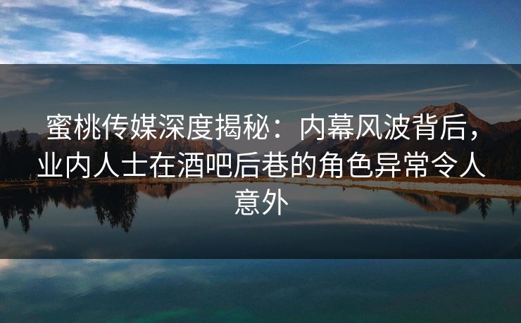 蜜桃传媒深度揭秘：内幕风波背后，业内人士在酒吧后巷的角色异常令人意外