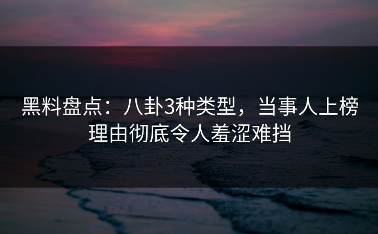 黑料盘点：八卦3种类型，当事人上榜理由彻底令人羞涩难挡