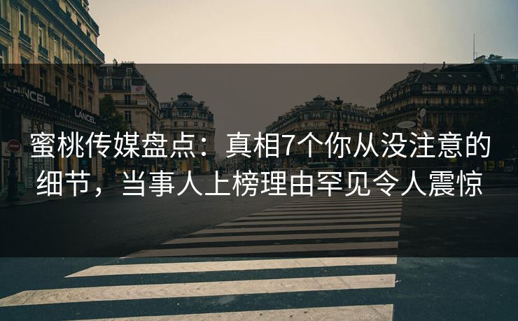 蜜桃传媒盘点：真相7个你从没注意的细节，当事人上榜理由罕见令人震惊