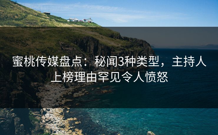 蜜桃传媒盘点：秘闻3种类型，主持人上榜理由罕见令人愤怒