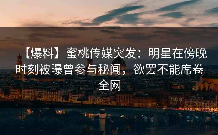 【爆料】蜜桃传媒突发：明星在傍晚时刻被曝曾参与秘闻，欲罢不能席卷全网