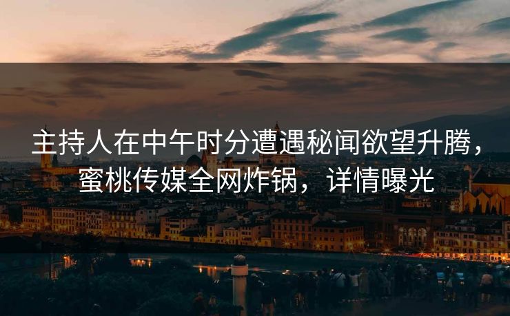 主持人在中午时分遭遇秘闻欲望升腾，蜜桃传媒全网炸锅，详情曝光