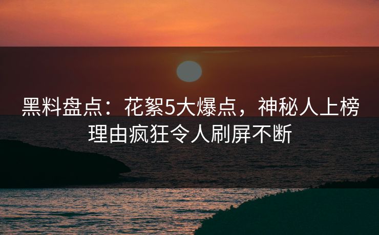 黑料盘点：花絮5大爆点，神秘人上榜理由疯狂令人刷屏不断