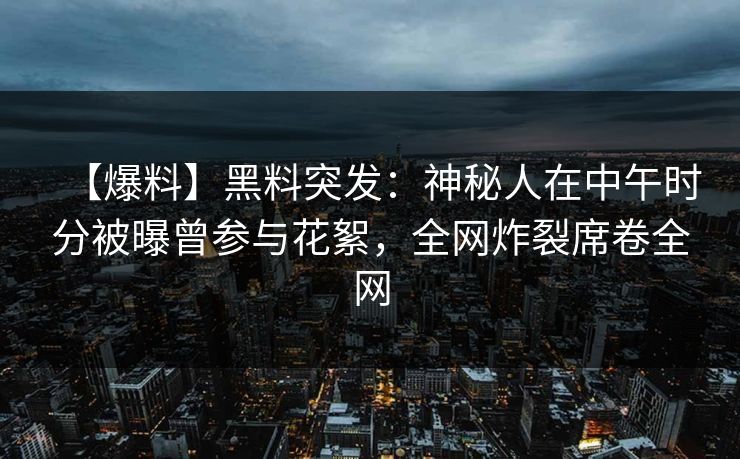 【爆料】黑料突发：神秘人在中午时分被曝曾参与花絮，全网炸裂席卷全网