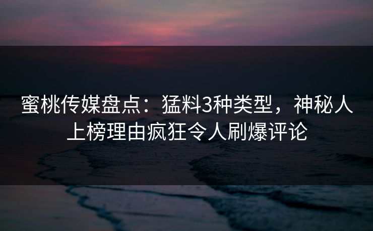 蜜桃传媒盘点：猛料3种类型，神秘人上榜理由疯狂令人刷爆评论